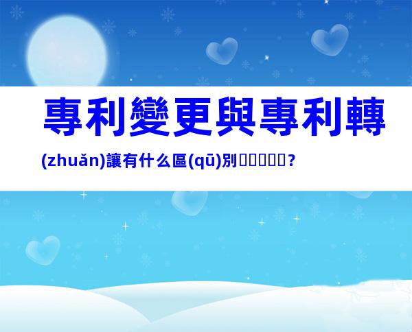 專利變更與專利轉(zhuǎn)讓有什么區(qū)別？